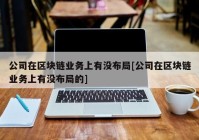 公司在区块链业务上有没布局[公司在区块链业务上有没布局的]