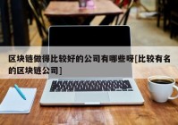 区块链做得比较好的公司有哪些呀[比较有名的区块链公司]