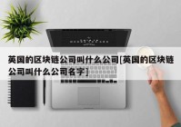 英国的区块链公司叫什么公司[英国的区块链公司叫什么公司名字]